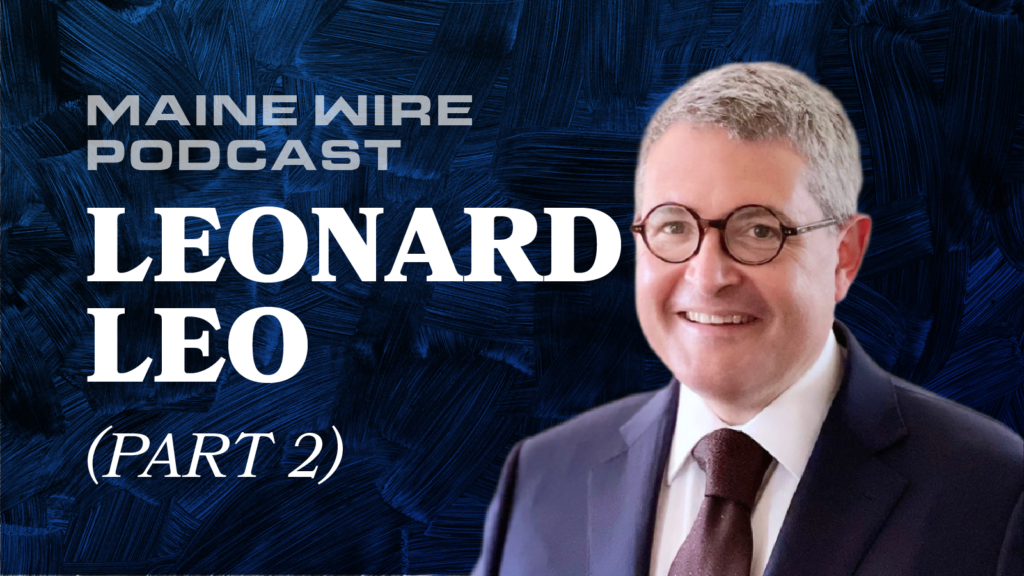 Maine Wire Podcast: Conservative Legal Activist Leonard Leo – Part 2